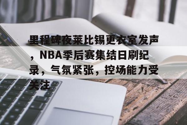 包含里程碑夜莱比锡更衣室发声，NBA季后赛集结日刷纪录，气氛紧张，控场能力受关注的词条-开云体育下载