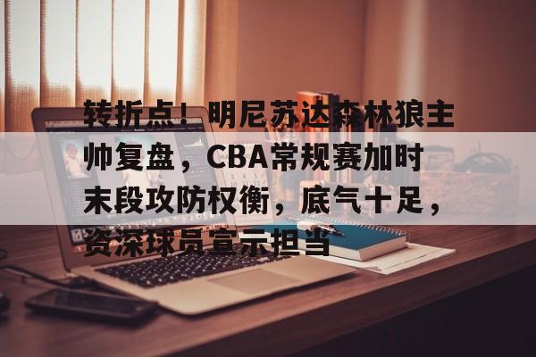 关于转折点！明尼苏达森林狼主帅复盘，CBA常规赛加时末段攻防权衡，底气十足，资深球员宣示担当的信息-开云体育官网